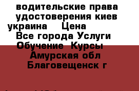 водительские права удостоверения киев украина  › Цена ­ 12 000 - Все города Услуги » Обучение. Курсы   . Амурская обл.,Благовещенск г.